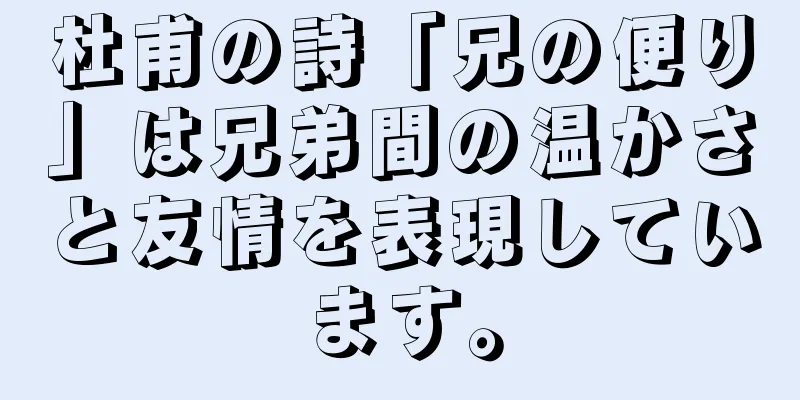 杜甫の詩「兄の便り」は兄弟間の温かさと友情を表現しています。