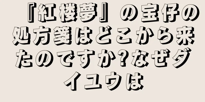 『紅楼夢』の宝仔の処方箋はどこから来たのですか?なぜダイユウは
