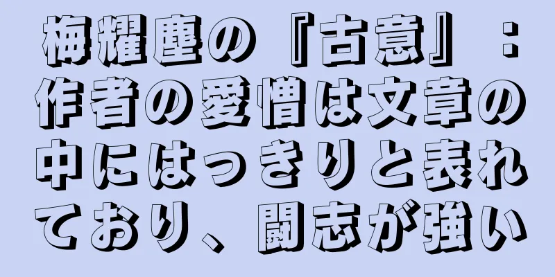 梅耀塵の『古意』：作者の愛憎は文章の中にはっきりと表れており、闘志が強い