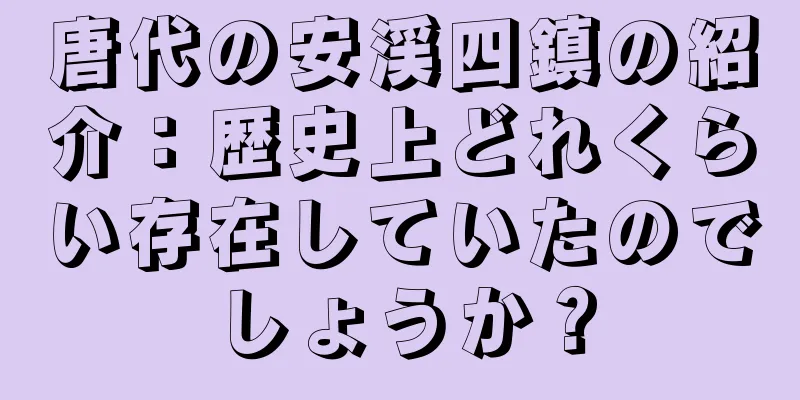 唐代の安渓四鎮の紹介：歴史上どれくらい存在していたのでしょうか？