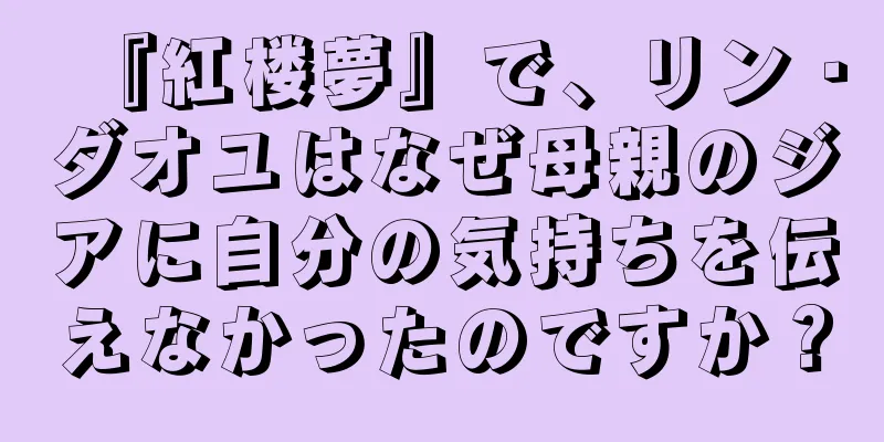 『紅楼夢』で、リン・ダオユはなぜ母親のジアに自分の気持ちを伝えなかったのですか？