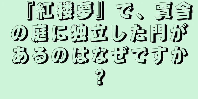 『紅楼夢』で、賈舎の庭に独立した門があるのはなぜですか?