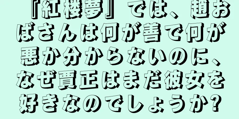 『紅楼夢』では、趙おばさんは何が善で何が悪か分からないのに、なぜ賈正はまだ彼女を好きなのでしょうか?