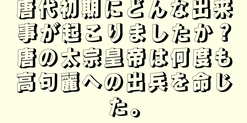唐代初期にどんな出来事が起こりましたか？唐の太宗皇帝は何度も高句麗への出兵を命じた。