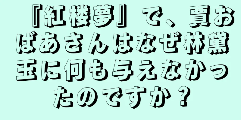 『紅楼夢』で、賈おばあさんはなぜ林黛玉に何も与えなかったのですか？