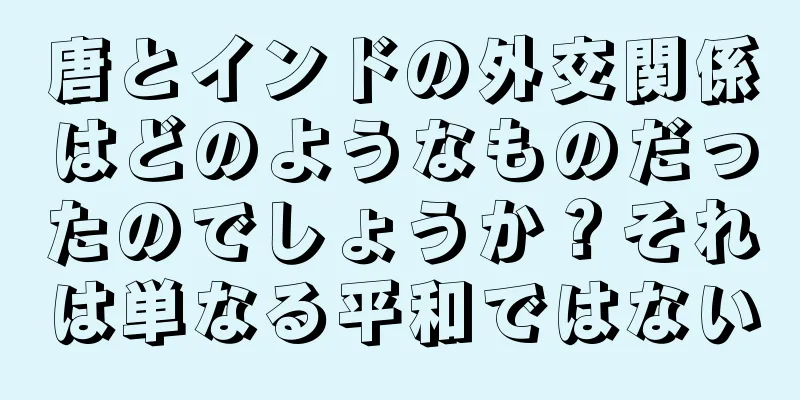 唐とインドの外交関係はどのようなものだったのでしょうか？それは単なる平和ではない