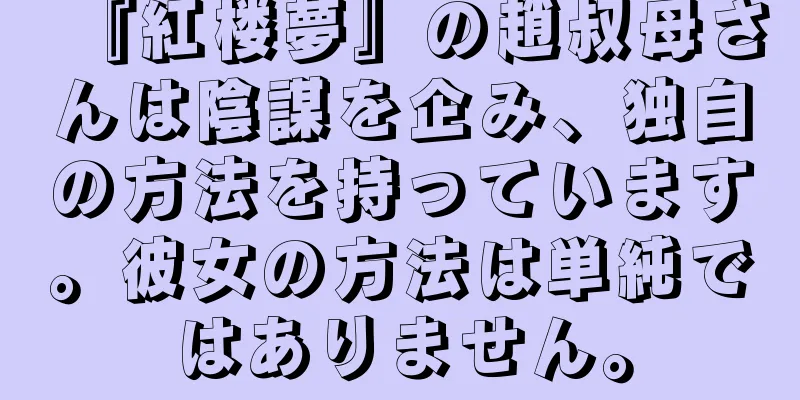 『紅楼夢』の趙叔母さんは陰謀を企み、独自の方法を持っています。彼女の方法は単純ではありません。