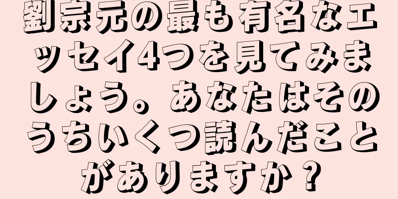 劉宗元の最も有名なエッセイ4つを見てみましょう。あなたはそのうちいくつ読んだことがありますか？