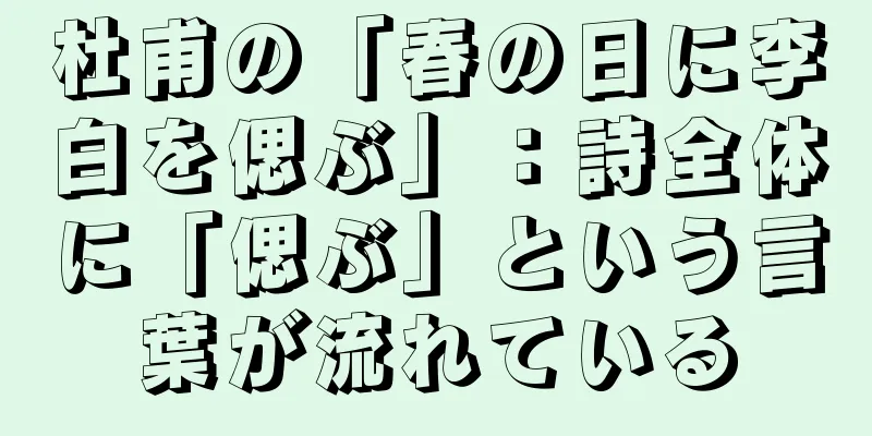 杜甫の「春の日に李白を偲ぶ」：詩全体に「偲ぶ」という言葉が流れている