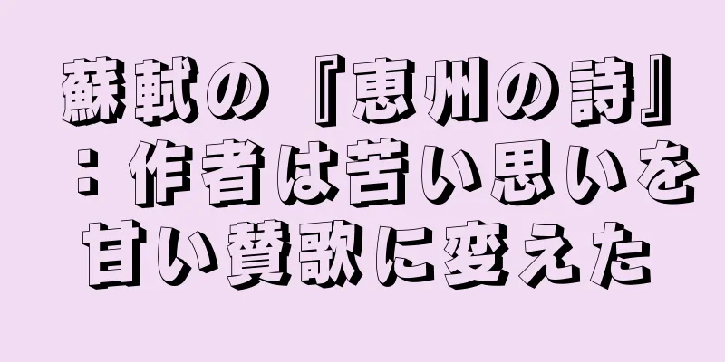 蘇軾の『恵州の詩』：作者は苦い思いを甘い賛歌に変えた