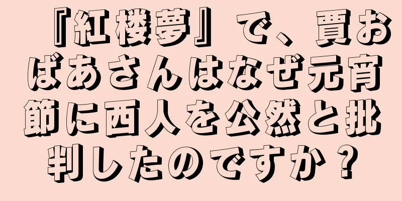 『紅楼夢』で、賈おばあさんはなぜ元宵節に西人を公然と批判したのですか？