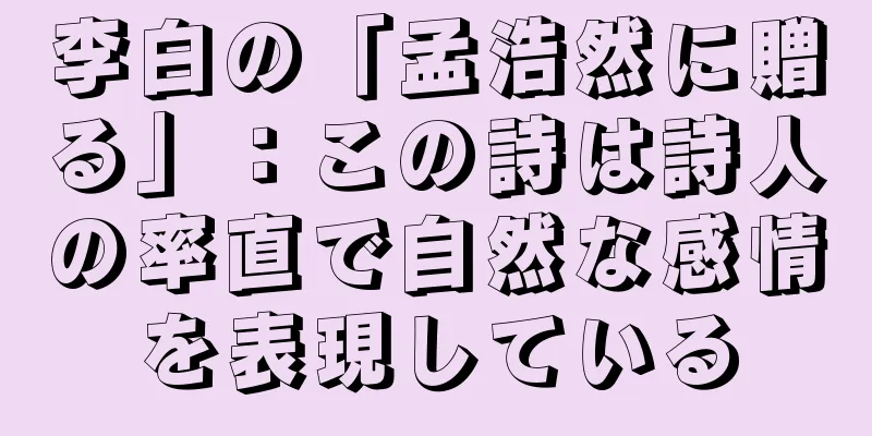 李白の「孟浩然に贈る」：この詩は詩人の率直で自然な感情を表現している