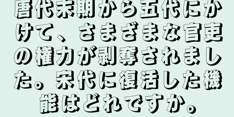 唐代末期から五代にかけて、さまざまな官吏の権力が剥奪されました。宋代に復活した機能はどれですか。