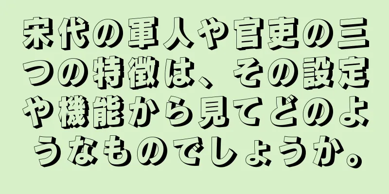 宋代の軍人や官吏の三つの特徴は、その設定や機能から見てどのようなものでしょうか。
