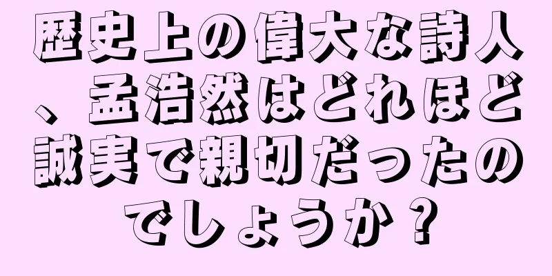 歴史上の偉大な詩人、孟浩然はどれほど誠実で親切だったのでしょうか？