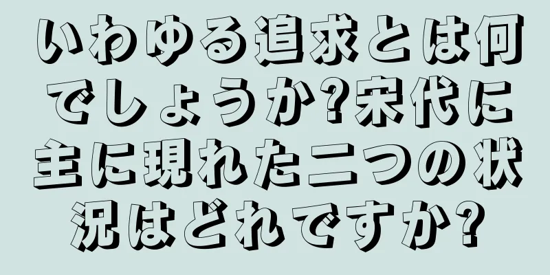 いわゆる追求とは何でしょうか?宋代に主に現れた二つの状況はどれですか?
