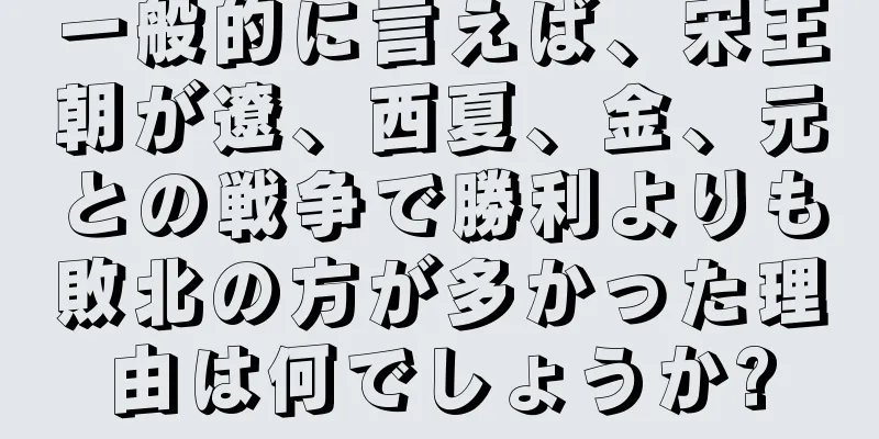 一般的に言えば、宋王朝が遼、西夏、金、元との戦争で勝利よりも敗北の方が多かった理由は何でしょうか?