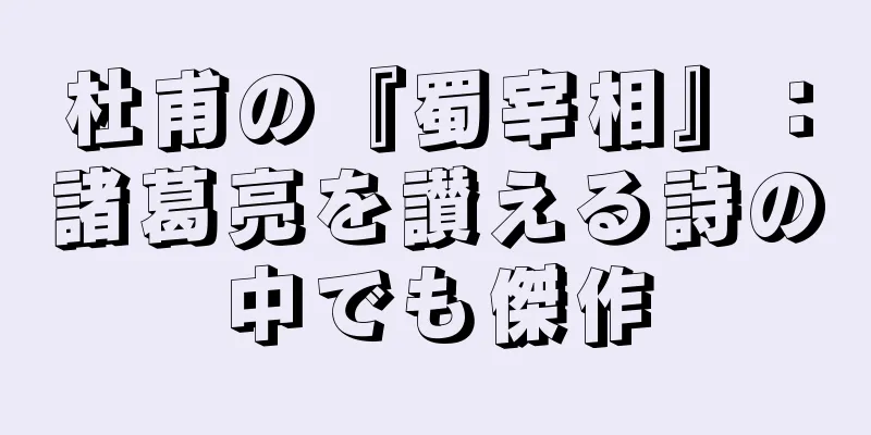 杜甫の『蜀宰相』：諸葛亮を讃える詩の中でも傑作