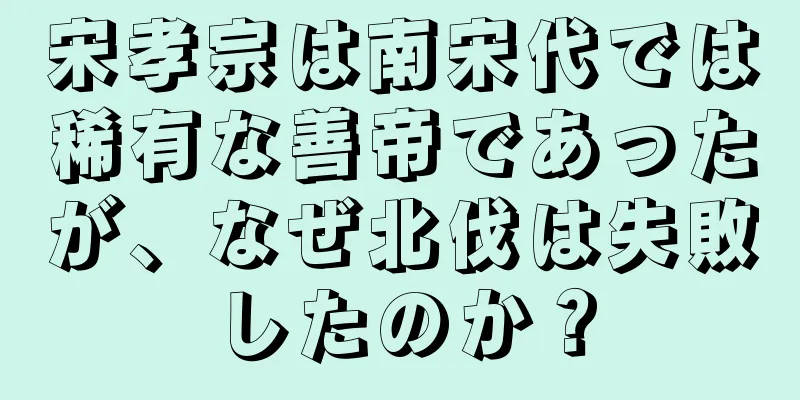 宋孝宗は南宋代では稀有な善帝であったが、なぜ北伐は失敗したのか？