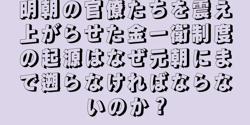 明朝の官僚たちを震え上がらせた金一衛制度の起源はなぜ元朝にまで遡らなければならないのか？