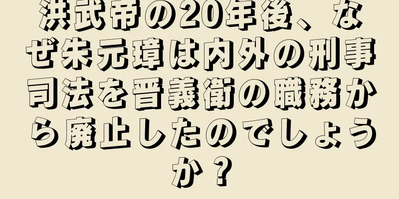 洪武帝の20年後、なぜ朱元璋は内外の刑事司法を晋義衛の職務から廃止したのでしょうか？