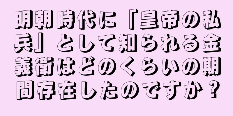 明朝時代に「皇帝の私兵」として知られる金義衛はどのくらいの期間存在したのですか？