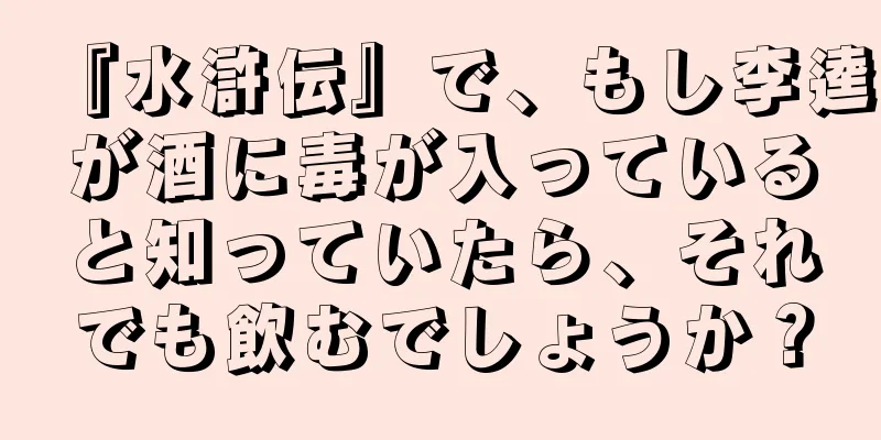 『水滸伝』で、もし李逵が酒に毒が入っていると知っていたら、それでも飲むでしょうか？