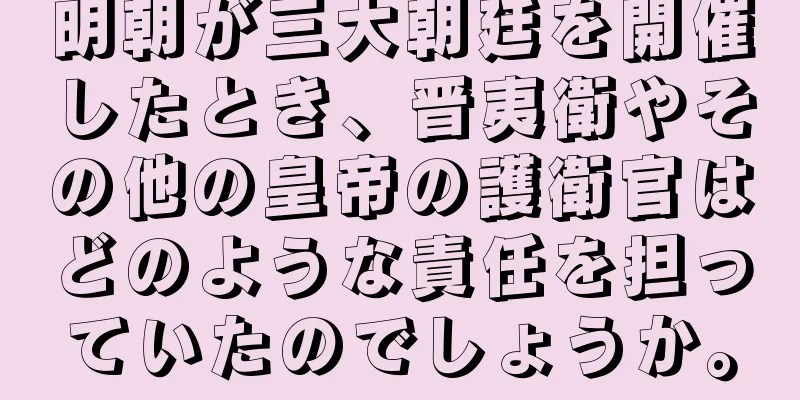 明朝が三大朝廷を開催したとき、晋夷衛やその他の皇帝の護衛官はどのような責任を担っていたのでしょうか。