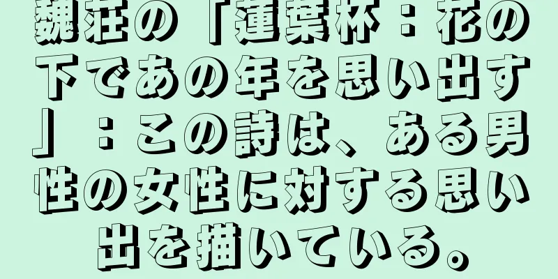 魏荘の「蓮葉杯：花の下であの年を思い出す」：この詩は、ある男性の女性に対する思い出を描いている。