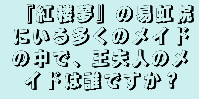『紅楼夢』の易虹院にいる多くのメイドの中で、王夫人のメイドは誰ですか？