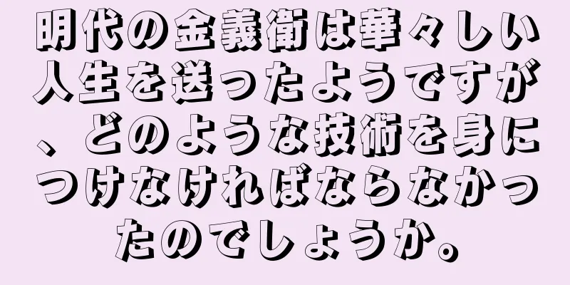 明代の金義衛は華々しい人生を送ったようですが、どのような技術を身につけなければならなかったのでしょうか。