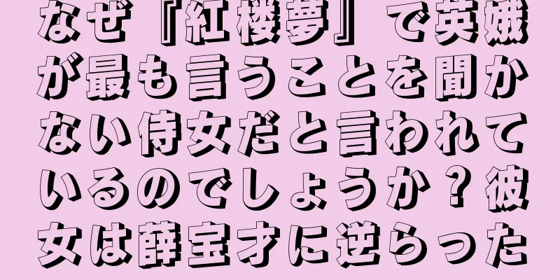 なぜ『紅楼夢』で英娥が最も言うことを聞かない侍女だと言われているのでしょうか？彼女は薛宝才に逆らった
