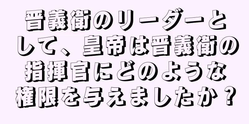 晋義衛のリーダーとして、皇帝は晋義衛の指揮官にどのような権限を与えましたか？