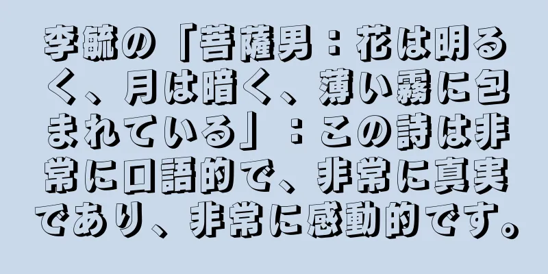 李毓の「菩薩男：花は明るく、月は暗く、薄い霧に包まれている」：この詩は非常に口語的で、非常に真実であり、非常に感動的です。