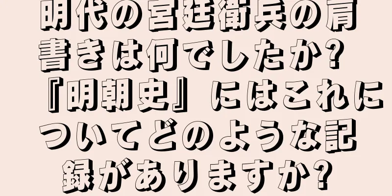 明代の宮廷衛兵の肩書きは何でしたか? 『明朝史』にはこれについてどのような記録がありますか?