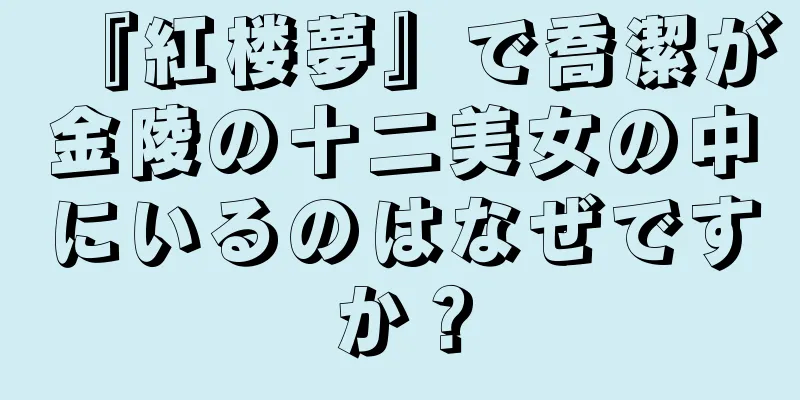 『紅楼夢』で喬潔が金陵の十二美女の中にいるのはなぜですか？