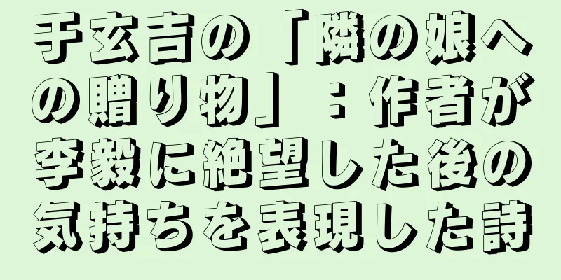 于玄吉の「隣の娘への贈り物」：作者が李毅に絶望した後の気持ちを表現した詩
