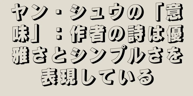 ヤン・シュウの「意味」：作者の詩は優雅さとシンプルさを表現している
