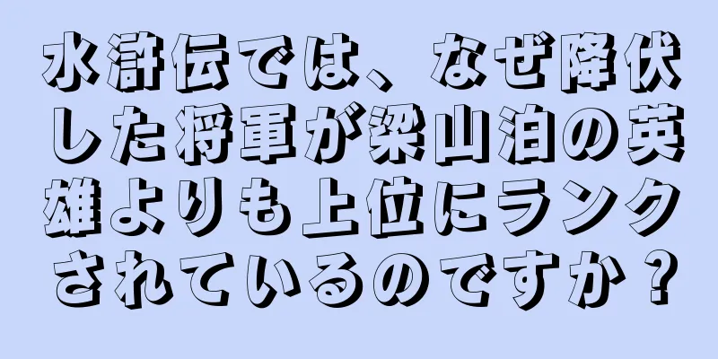 水滸伝では、なぜ降伏した将軍が梁山泊の英雄よりも上位にランクされているのですか？