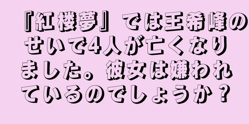 『紅楼夢』では王希峰のせいで4人が亡くなりました。彼女は嫌われているのでしょうか？