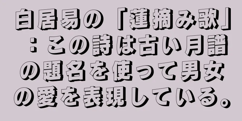 白居易の「蓮摘み歌」：この詩は古い月譜の題名を使って男女の愛を表現している。