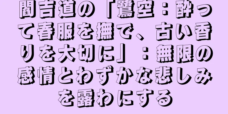 閻吉道の「鷺空：酔って春服を撫で、古い香りを大切に」：無限の感情とわずかな悲しみを露わにする