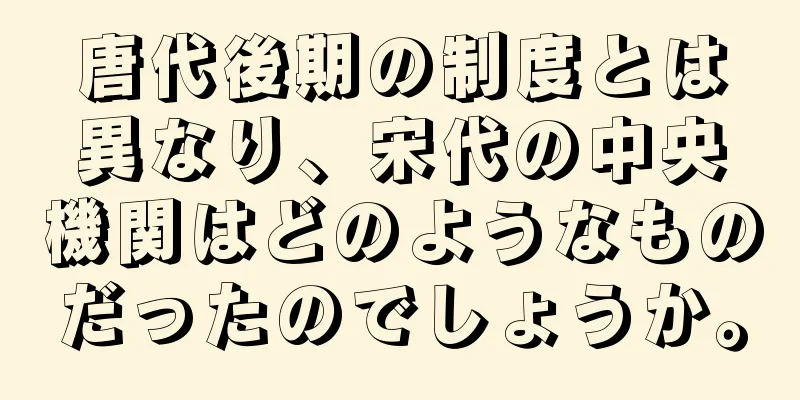 唐代後期の制度とは異なり、宋代の中央機関はどのようなものだったのでしょうか。