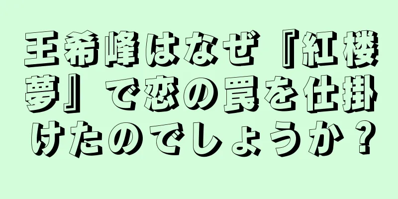 王希峰はなぜ『紅楼夢』で恋の罠を仕掛けたのでしょうか？