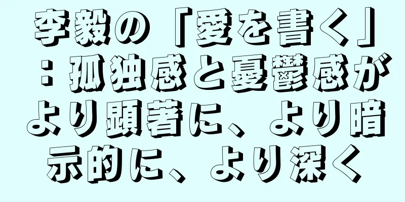李毅の「愛を書く」：孤独感と憂鬱感がより顕著に、より暗示的に、より深く