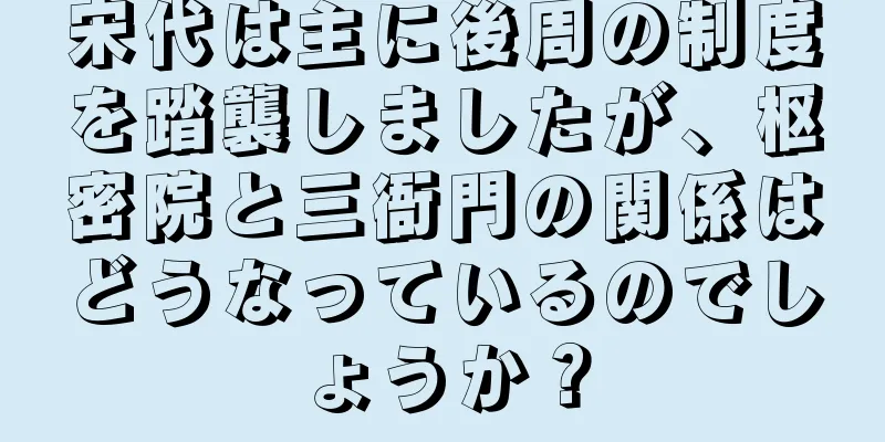 宋代は主に後周の制度を踏襲しましたが、枢密院と三衙門の関係はどうなっているのでしょうか？