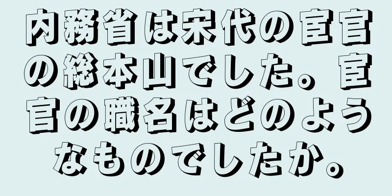 内務省は宋代の宦官の総本山でした。宦官の職名はどのようなものでしたか。