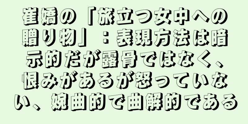 崔嬌の「旅立つ女中への贈り物」：表現方法は暗示的だが露骨ではなく、恨みがあるが怒っていない、婉曲的で曲解的である