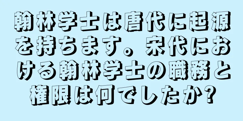 翰林学士は唐代に起源を持ちます。宋代における翰林学士の職務と権限は何でしたか?