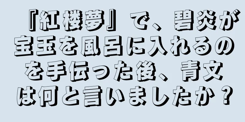 『紅楼夢』で、碧炎が宝玉を風呂に入れるのを手伝った後、青文は何と言いましたか？